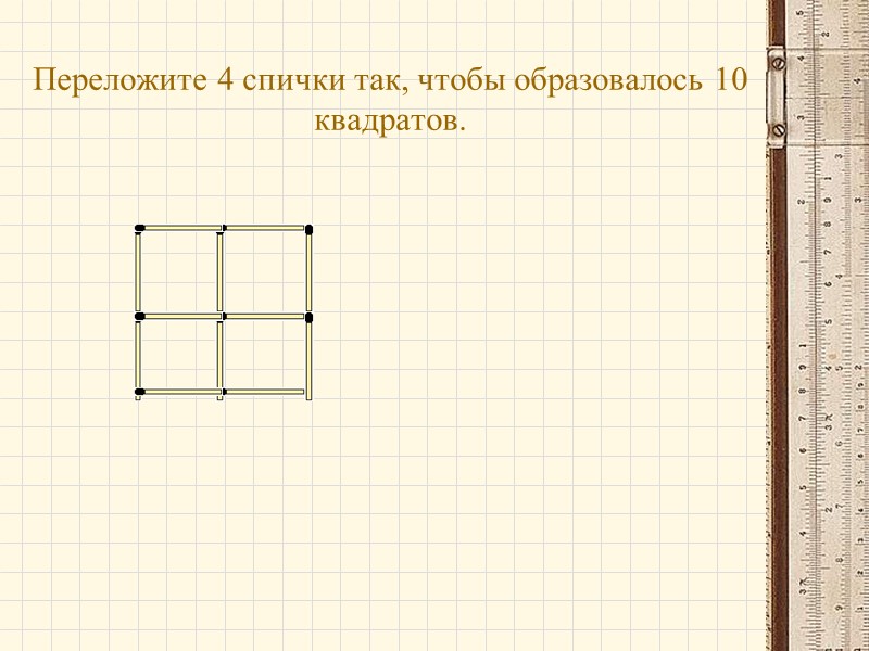 Переложите 4 спички так, чтобы образовалось 10 квадратов.